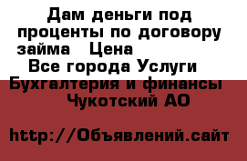 Дам деньги под проценты по договору займа › Цена ­ 1 800 000 - Все города Услуги » Бухгалтерия и финансы   . Чукотский АО